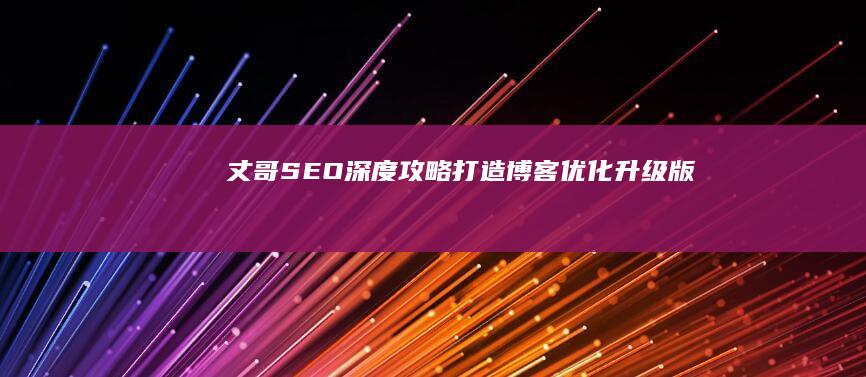 丈哥SEO深度攻略：打造博客优化升级版