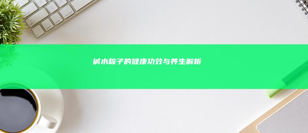 碱水粽子的健康功效与养生解析